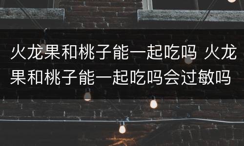 火龙果和桃子能一起吃吗 火龙果和桃子能一起吃吗会过敏吗