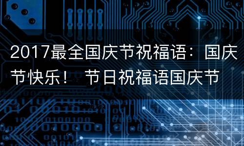 2017最全国庆节祝福语：国庆节快乐！ 节日祝福语国庆节