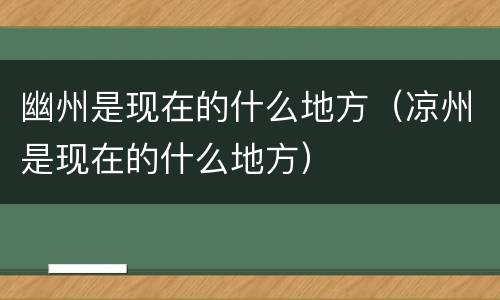 幽州是现在的什么地方（凉州是现在的什么地方）