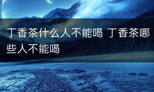 丁香茶什么人不能喝 丁香茶哪些人不能喝