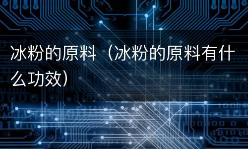 冰粉的原料（冰粉的原料有什么功效）