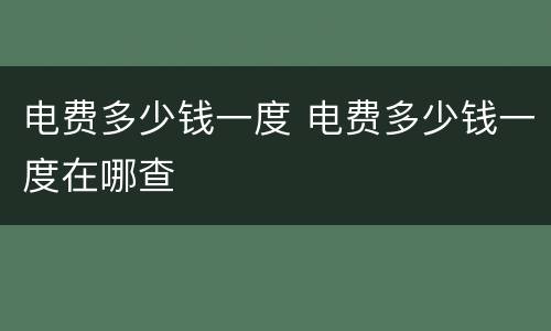 电费多少钱一度 电费多少钱一度在哪查