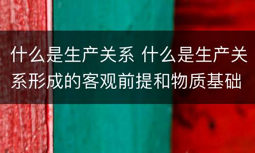 什么是生产关系 什么是生产关系形成的客观前提和物质基础