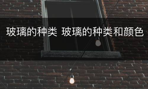 玻璃的种类 玻璃的种类和颜色