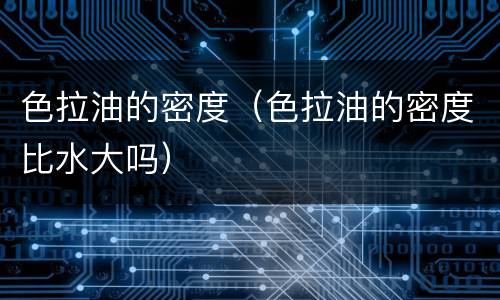 色拉油的密度（色拉油的密度比水大吗）