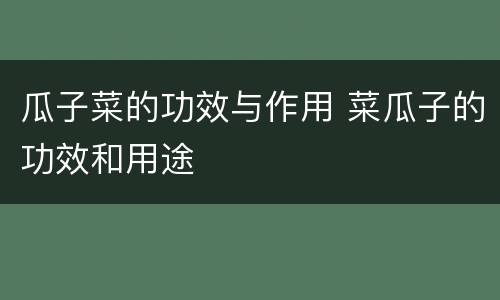 瓜子菜的功效与作用 菜瓜子的功效和用途