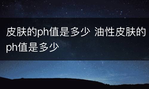 皮肤的ph值是多少 油性皮肤的ph值是多少