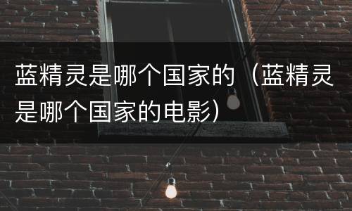 蓝精灵是哪个国家的（蓝精灵是哪个国家的电影）
