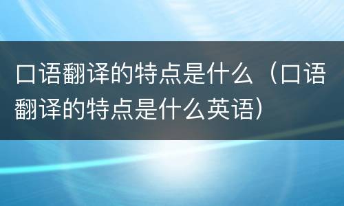 口语翻译的特点是什么（口语翻译的特点是什么英语）
