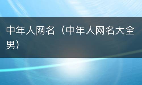 中年人网名（中年人网名大全男）