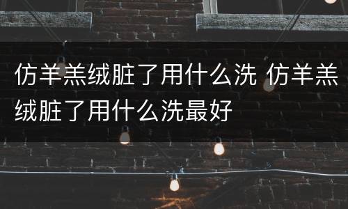 仿羊羔绒脏了用什么洗 仿羊羔绒脏了用什么洗最好