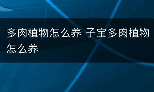 多肉植物怎么养 子宝多肉植物怎么养