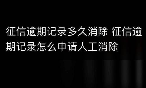 征信逾期记录多久消除 征信逾期记录怎么申请人工消除