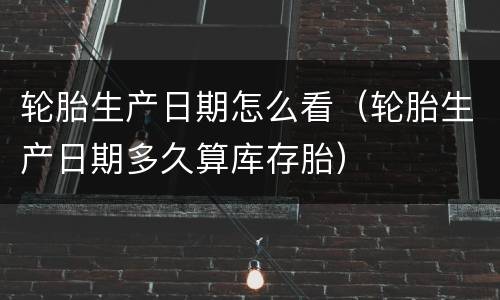 轮胎生产日期怎么看（轮胎生产日期多久算库存胎）