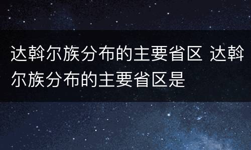 达斡尔族分布的主要省区 达斡尔族分布的主要省区是