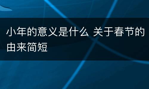 小年的意义是什么 关于春节的由来简短