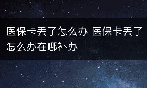 医保卡丢了怎么办 医保卡丢了怎么办在哪补办