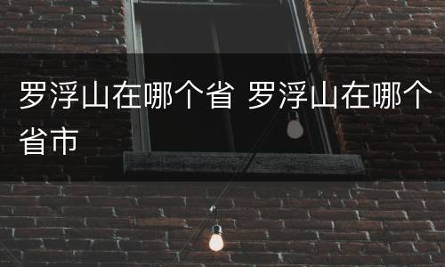 罗浮山在哪个省 罗浮山在哪个省市