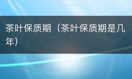 茶叶保质期（茶叶保质期是几年）
