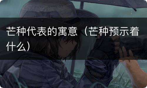 芒种代表的寓意（芒种预示着什么）