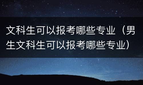 文科生可以报考哪些专业（男生文科生可以报考哪些专业）