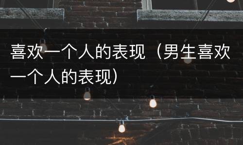 喜欢一个人的表现（男生喜欢一个人的表现）