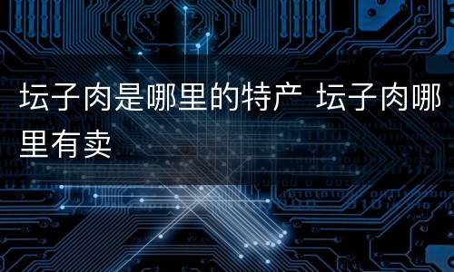 坛子肉是哪里的特产 坛子肉哪里有卖