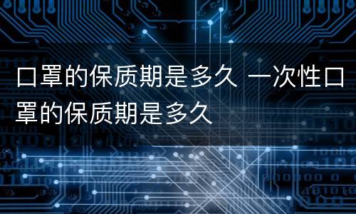口罩的保质期是多久 一次性口罩的保质期是多久