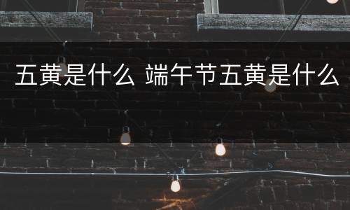 五黄是什么 端午节五黄是什么