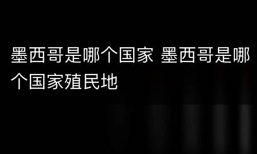 墨西哥是哪个国家 墨西哥是哪个国家殖民地