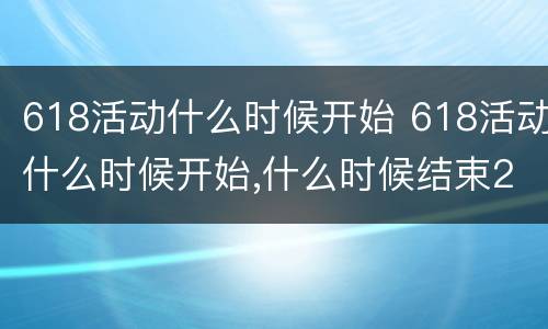618活动什么时候开始 618活动什么时候开始,什么时候结束2023
