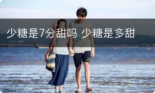 少糖是7分甜吗 少糖是多甜