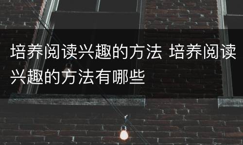 培养阅读兴趣的方法 培养阅读兴趣的方法有哪些