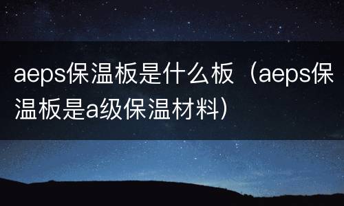 aeps保温板是什么板（aeps保温板是a级保温材料）