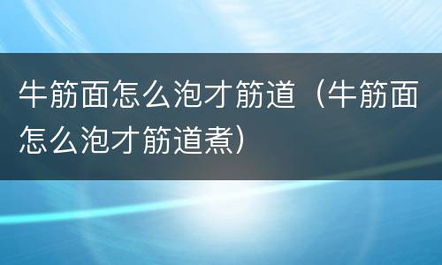 牛筋面怎么泡才筋道（牛筋面怎么泡才筋道煮）