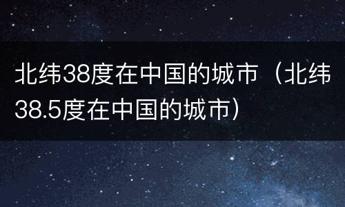 北纬38度在中国的城市（北纬38.5度在中国的城市）