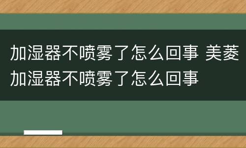 加湿器不喷雾了怎么回事 美菱加湿器不喷雾了怎么回事
