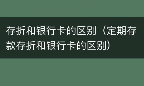 存折和银行卡的区别（定期存款存折和银行卡的区别）