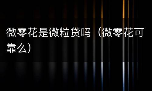 微零花是微粒贷吗（微零花可靠么）