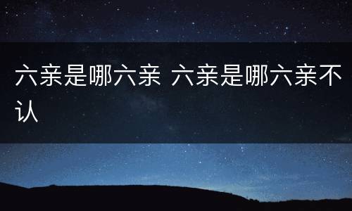 六亲是哪六亲 六亲是哪六亲不认