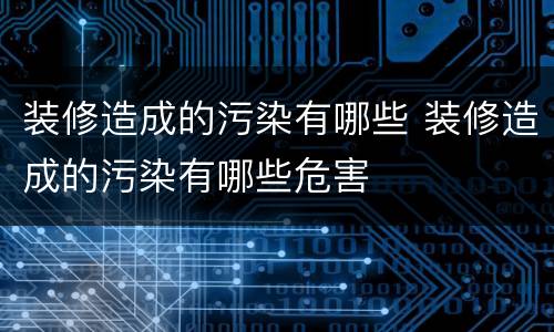 装修造成的污染有哪些 装修造成的污染有哪些危害