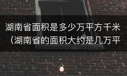湖南省面积是多少万平方千米（湖南省的面积大约是几万平方千米）