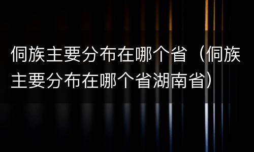 侗族主要分布在哪个省（侗族主要分布在哪个省湖南省）