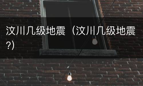 汶川几级地震（汶川几级地震?）