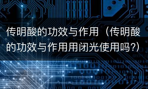 传明酸的功效与作用（传明酸的功效与作用用闭光使用吗?）