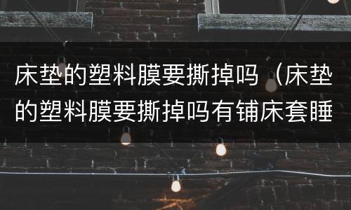床垫的塑料膜要撕掉吗（床垫的塑料膜要撕掉吗有铺床套睡）