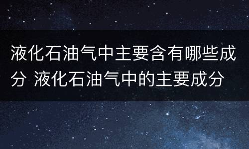 液化石油气中主要含有哪些成分 液化石油气中的主要成分