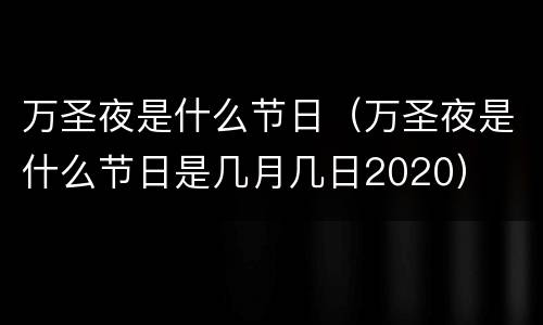 万圣夜是什么节日（万圣夜是什么节日是几月几日2020）