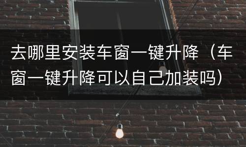 去哪里安装车窗一键升降（车窗一键升降可以自己加装吗）