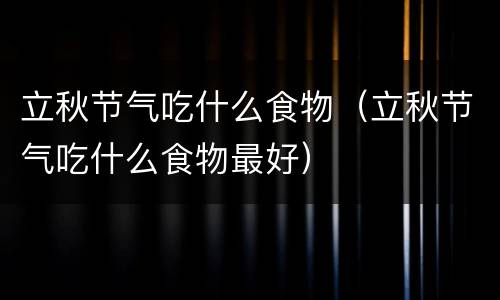 立秋节气吃什么食物（立秋节气吃什么食物最好）